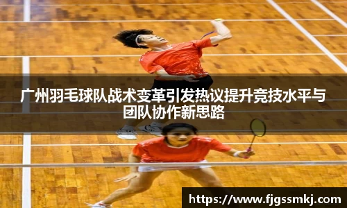 广州羽毛球队战术变革引发热议提升竞技水平与团队协作新思路
