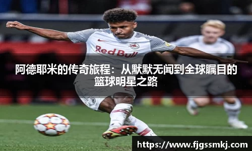 阿德耶米的传奇旅程：从默默无闻到全球瞩目的篮球明星之路