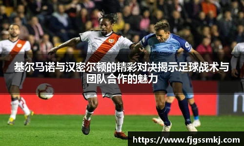 基尔马诺与汉密尔顿的精彩对决揭示足球战术与团队合作的魅力