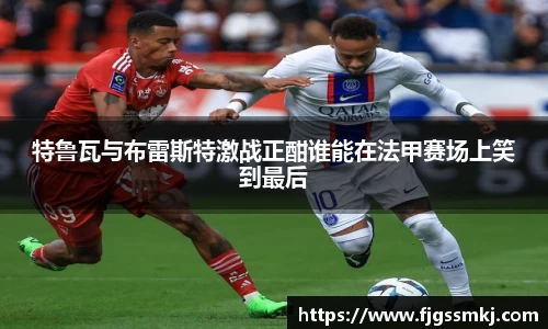 特鲁瓦与布雷斯特激战正酣谁能在法甲赛场上笑到最后