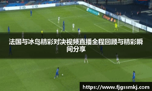 法国与冰岛精彩对决视频直播全程回顾与精彩瞬间分享